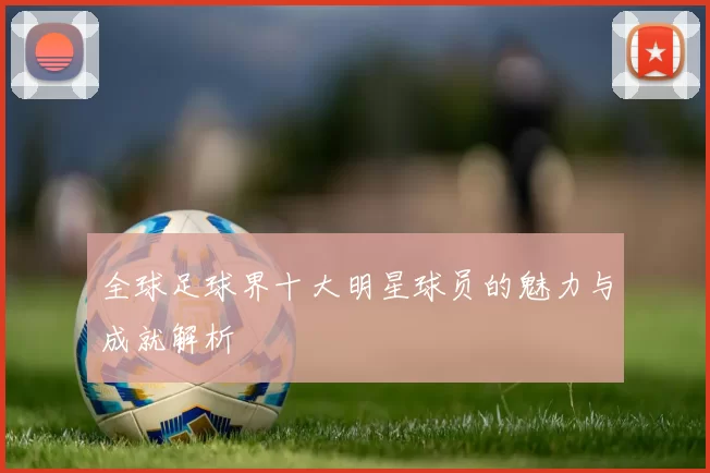 全球足球界十大明星球员的魅力与成就解析