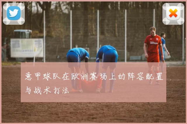 意甲球队在欧洲赛场上的阵容配置与战术打法