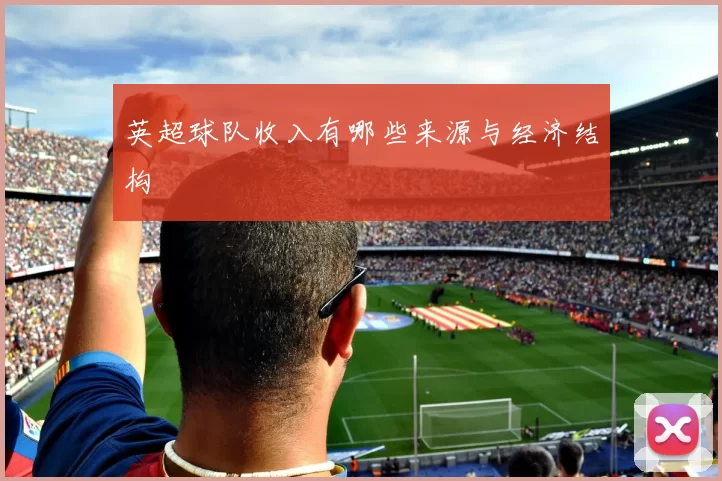 英超球队收入有哪些来源与经济结构
