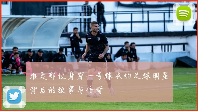 谁是那位身穿一号球衣的足球明星背后的故事与传奇