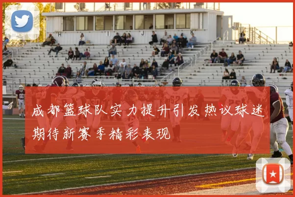 成都篮球队实力提升引发热议球迷期待新赛季精彩表现