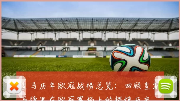 皇马历年欧冠战绩总览：回顾皇家马德里在欧冠赛场上的辉煌历史