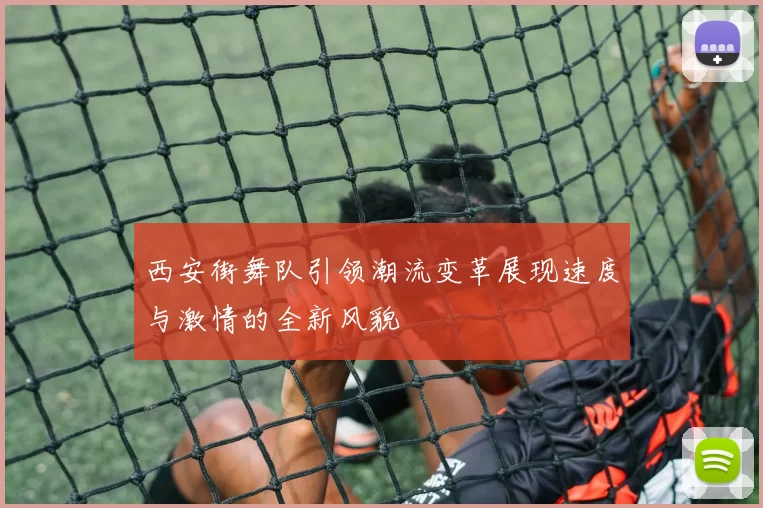 西安街舞队引领潮流变革展现速度与激情的全新风貌