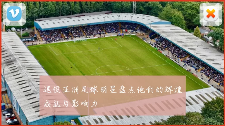 退役亚洲足球明星盘点他们的辉煌成就与影响力
