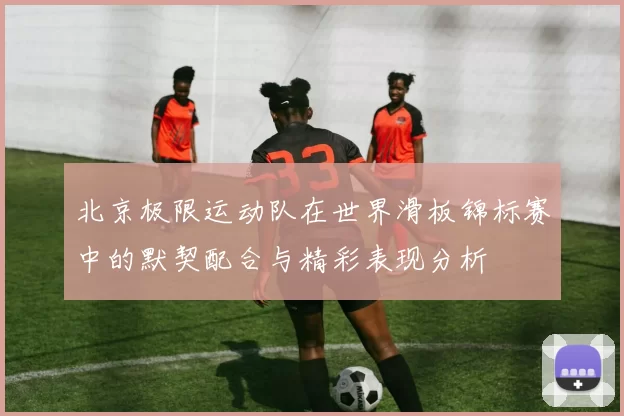 北京极限运动队在世界滑板锦标赛中的默契配合与精彩表现分析