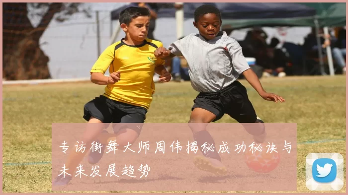 专访街舞大师周伟揭秘成功秘诀与未来发展趋势