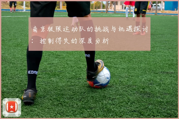 南京极限运动队的挑战与机遇探讨：控制得失的深度分析