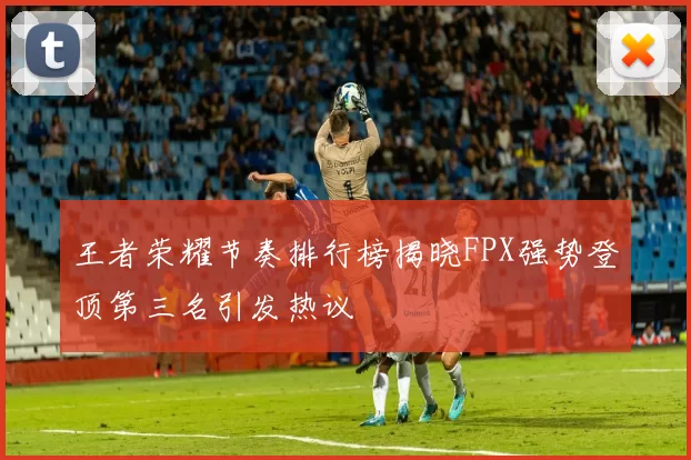 王者荣耀节奏排行榜揭晓FPX强势登顶第三名引发热议