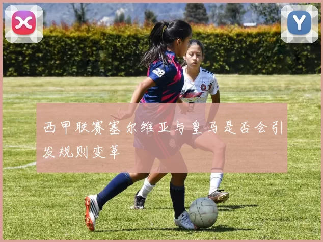 西甲联赛塞尔维亚与皇马是否会引发规则变革