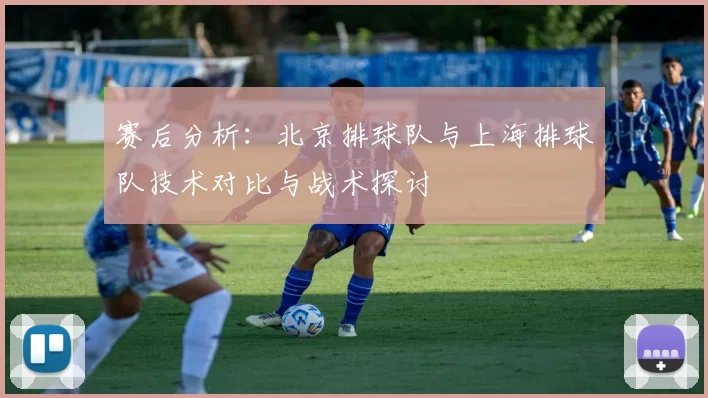 赛后分析：北京排球队与上海排球队技术对比与战术探讨