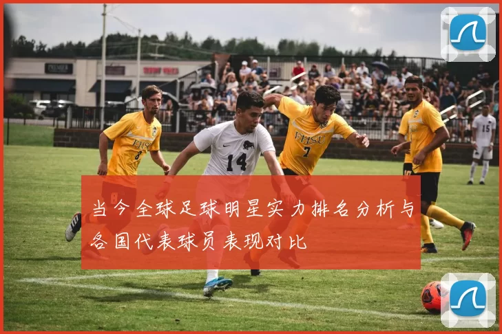 当今全球足球明星实力排名分析与各国代表球员表现对比