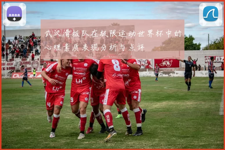 武汉滑板队在极限运动世界杯中的心理素质表现分析与点评