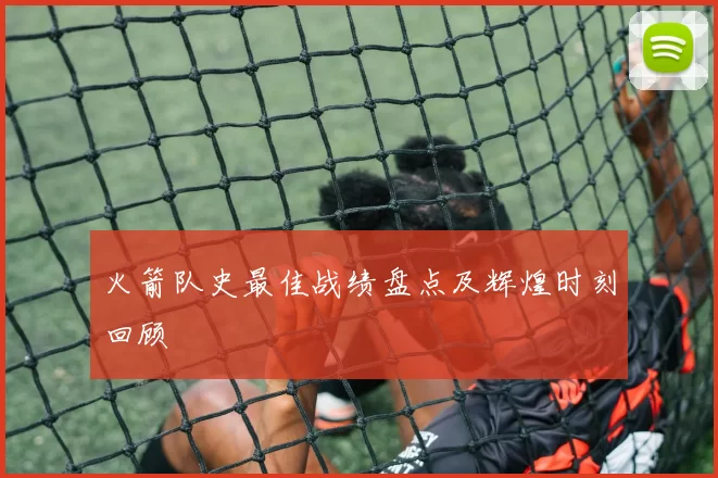 火箭队史最佳战绩盘点及辉煌时刻回顾