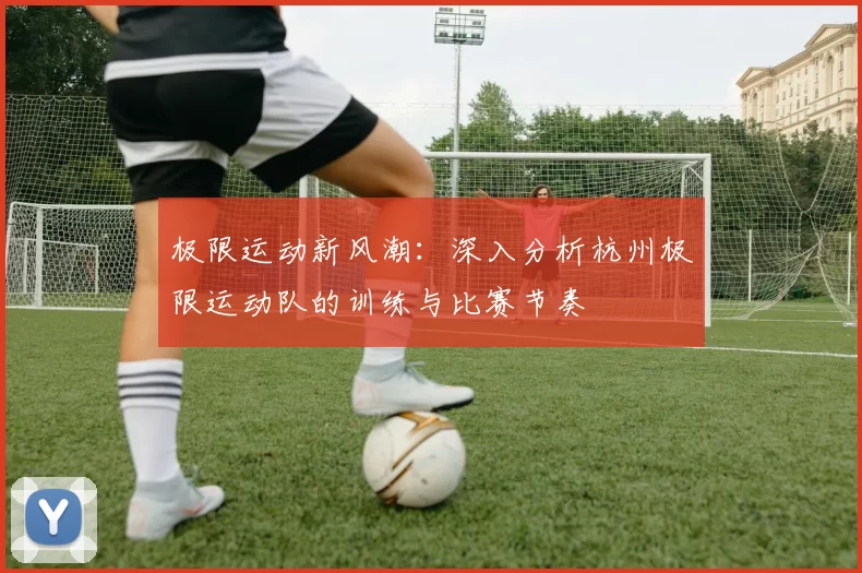 极限运动新风潮：深入分析杭州极限运动队的训练与比赛节奏