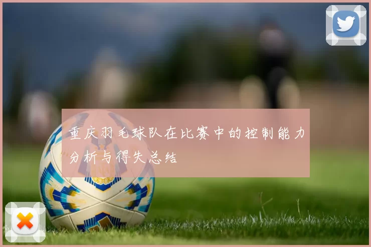 重庆羽毛球队在比赛中的控制能力分析与得失总结