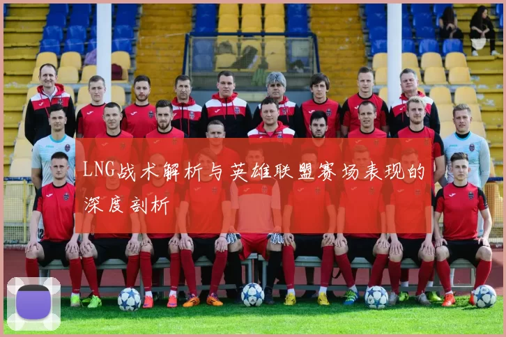 LNG战术解析与英雄联盟赛场表现的深度剖析