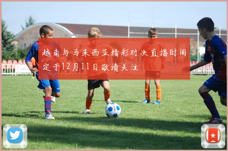 越南与马来西亚精彩对决直播时间定于12月11日敬请关注