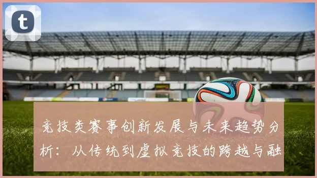 竞技类赛事创新发展与未来趋势分析：从传统到虚拟竞技的跨越与融合