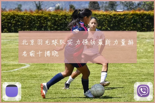 北京羽毛球队实力强劲最新力量排名前十揭晓