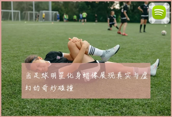 当足球明星化身蜡像展现真实与虚幻的奇妙碰撞