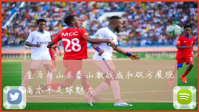 皇马与山东泰山激战成和双方展现高水平足球魅力