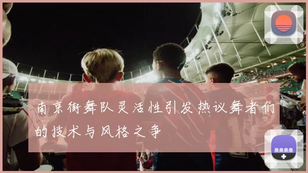 南京街舞队灵活性引发热议舞者们的技术与风格之争