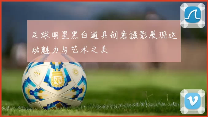 足球明星黑白道具创意摄影展现运动魅力与艺术之美