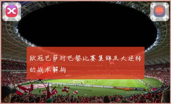 欧冠巴萨对巴黎比赛集锦及大逆转的战术解构