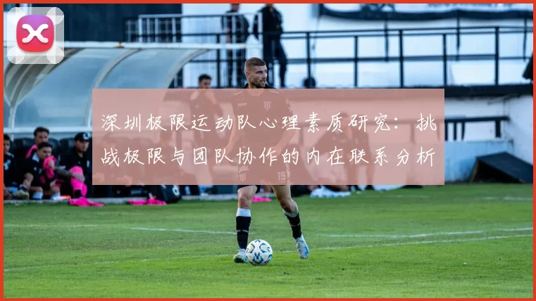 深圳极限运动队心理素质研究：挑战极限与团队协作的内在联系分析