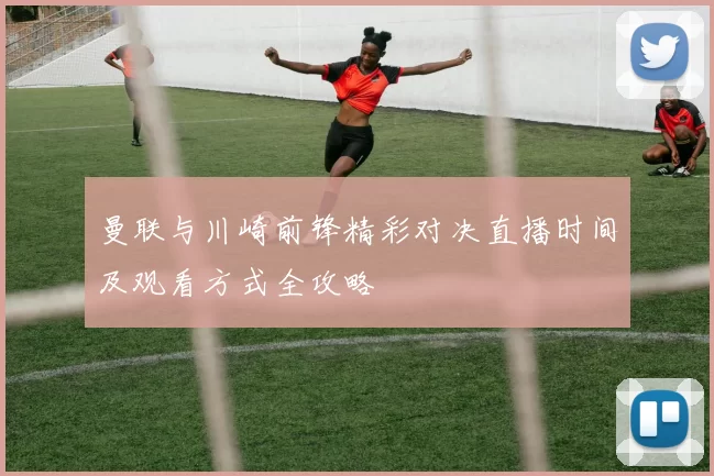 曼联与川崎前锋精彩对决直播时间及观看方式全攻略