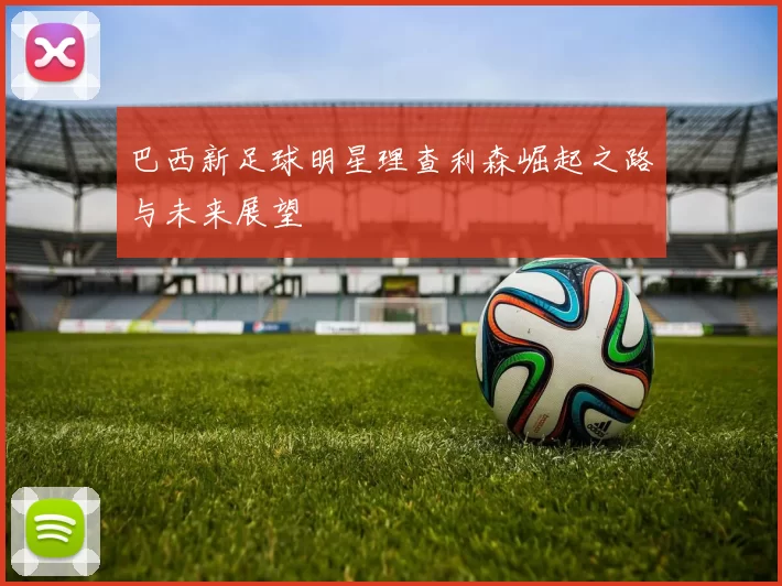 巴西新足球明星理查利森崛起之路与未来展望