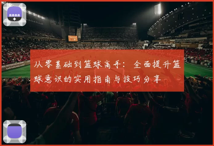 从零基础到篮球高手：全面提升篮球意识的实用指南与技巧分享