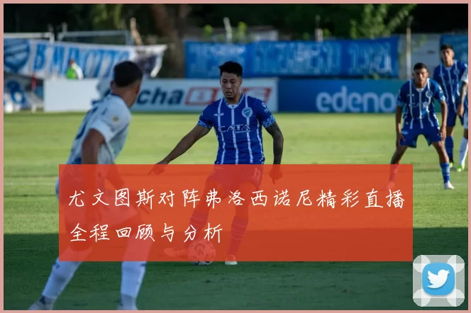 尤文图斯对阵弗洛西诺尼精彩直播全程回顾与分析