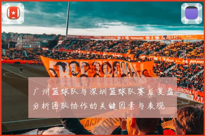 广州篮球队与深圳篮球队赛后复盘分析团队协作的关键因素与表现