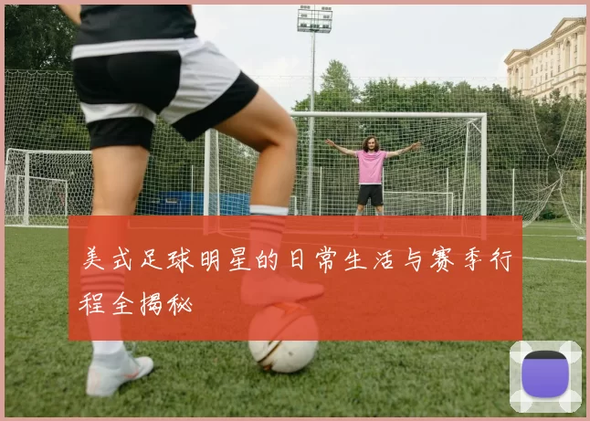 美式足球明星的日常生活与赛季行程全揭秘