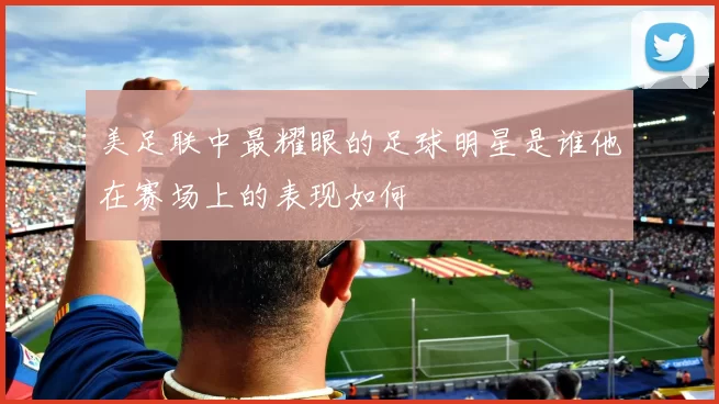 美足联中最耀眼的足球明星是谁他在赛场上的表现如何