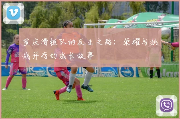 重庆滑板队的反击之路：荣耀与挑战并存的成长故事
