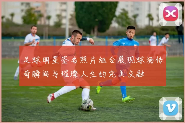足球明星签名照片组合展现球场传奇瞬间与璀璨人生的完美交融