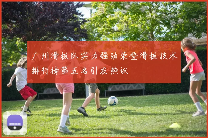 广州滑板队实力强劲荣登滑板技术排行榜第五名引发热议