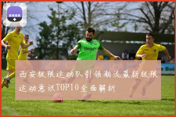 西安极限运动队引领潮流最新极限运动意识TOP10全面解析