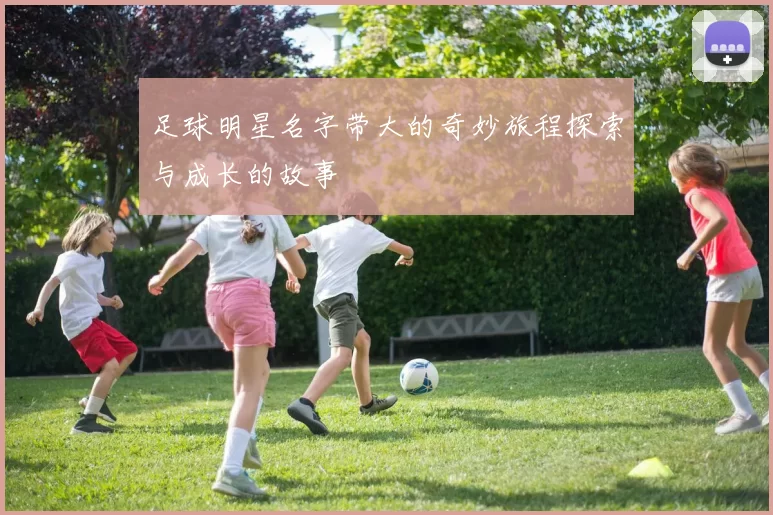 足球明星名字带大的奇妙旅程探索与成长的故事