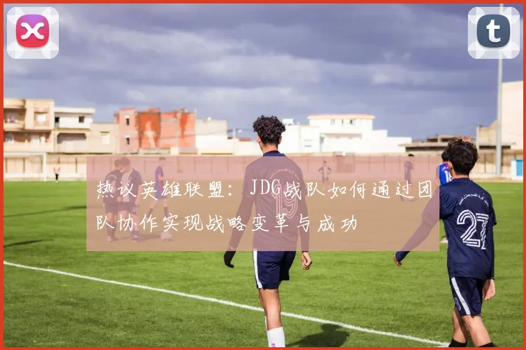 热议英雄联盟：JDG战队如何通过团队协作实现战略变革与成功