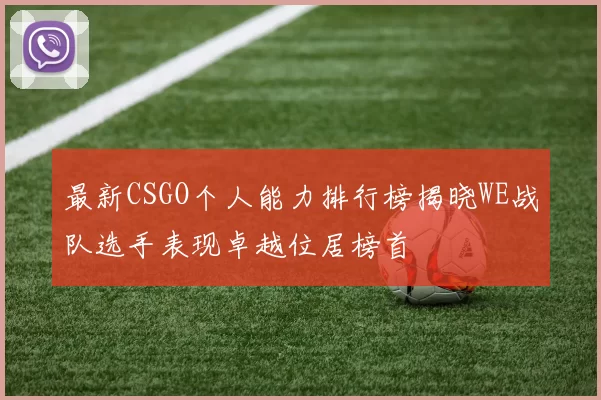 最新CSGO个人能力排行榜揭晓WE战队选手表现卓越位居榜首