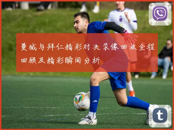 曼城与拜仁精彩对决录像回放全程回顾及精彩瞬间分析