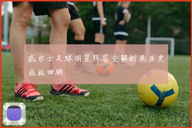 威尔士足球明星阵容全解析及历史成就回顾