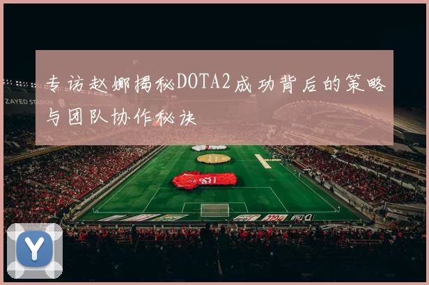 专访赵娜揭秘DOTA2成功背后的策略与团队协作秘诀