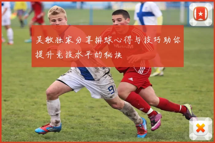 吴敏独家分享排球心得与技巧助你提升竞技水平的秘诀