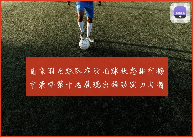 南京羽毛球队在羽毛球状态排行榜中荣登第十名展现出强劲实力与潜力
