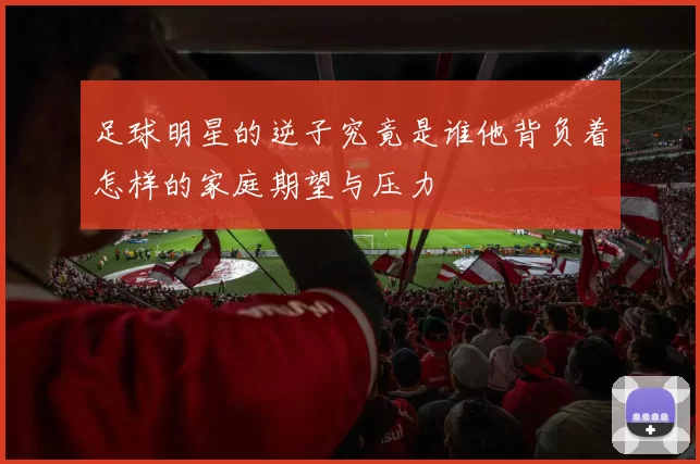 足球明星的逆子究竟是谁他背负着怎样的家庭期望与压力