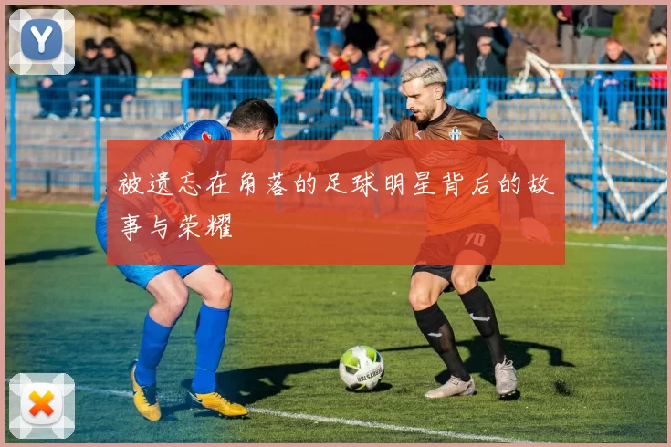 被遗忘在角落的足球明星背后的故事与荣耀